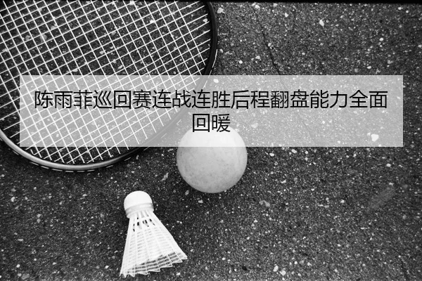 陈雨菲巡回赛连战连胜后程翻盘能力全面回暖