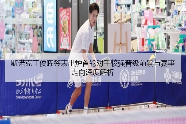 斯诺克丁俊晖签表出炉首轮对手较强晋级前景与赛事走向深度解析